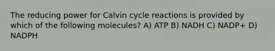 The reducing power for Calvin cycle reactions is provided by which of the following molecules? A) ATP B) NADH C) NADP+ D) NADPH