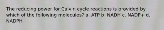 The reducing power for Calvin cycle reactions is provided by which of the following molecules? a. ATP b. NADH c. NADP+ d. NADPH