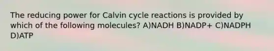 The reducing power for Calvin cycle reactions is provided by which of the following molecules? A)NADH B)NADP+ C)NADPH D)ATP