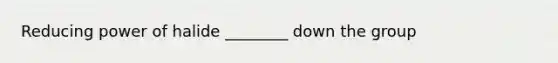 Reducing power of halide ________ down the group