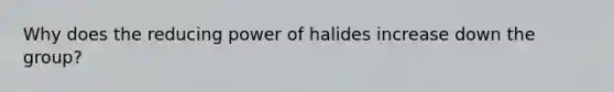 Why does the reducing power of halides increase down the group?