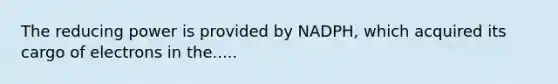 The reducing power is provided by NADPH, which acquired its cargo of electrons in the.....