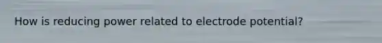 How is reducing power related to <a href='https://www.questionai.com/knowledge/kGBiM9jhet-electrode-potential' class='anchor-knowledge'>electrode potential</a>?