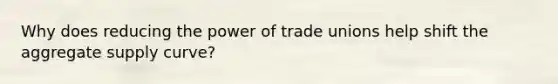 Why does reducing the power of trade unions help shift the aggregate supply curve?