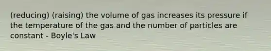 (reducing) (raising) the volume of gas increases its pressure if the temperature of the gas and the number of particles are constant - <a href='https://www.questionai.com/knowledge/kdvBalZ1bx-boyles-law' class='anchor-knowledge'>boyle's law</a>