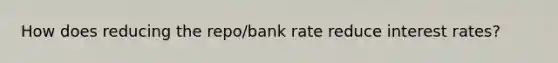 How does reducing the repo/bank rate reduce interest rates?