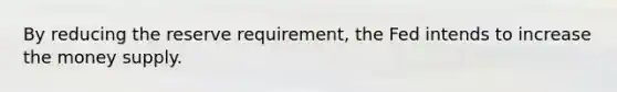 By reducing the reserve requirement, the Fed intends to increase the money supply.