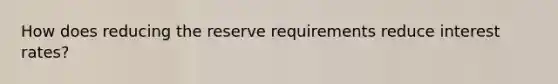 How does reducing the reserve requirements reduce interest rates?