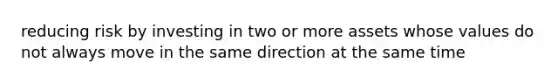 reducing risk by investing in two or more assets whose values do not always move in the same direction at the same time