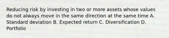 Reducing risk by investing in two or more assets whose values do not always move in the same direction at the same time A. Standard deviation B. Expected return C. Diversification D. Portfolio