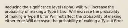 Reducing the significance level (alpha) will: Will increase the probability of making a Type I Error Will increase the probability of making a Type II Error Will not affect the probability of making either error Will decrease the probability of making a Type II Error