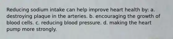 Reducing sodium intake can help improve heart health by: a. destroying plaque in the arteries. b. encouraging the growth of blood cells. c. reducing blood pressure. d. making the heart pump more strongly.