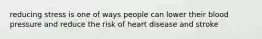 reducing stress is one of ways people can lower their blood pressure and reduce the risk of heart disease and stroke