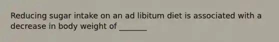 Reducing sugar intake on an ad libitum diet is associated with a decrease in body weight of _______