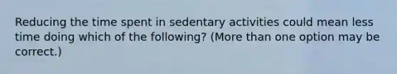 Reducing the time spent in sedentary activities could mean less time doing which of the following? (More than one option may be correct.)