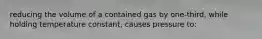 reducing the volume of a contained gas by one-third, while holding temperature constant, causes pressure to: