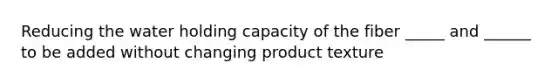 Reducing the water holding capacity of the fiber _____ and ______ to be added without changing product texture