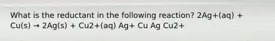 What is the reductant in the following reaction? 2Ag+(aq) + Cu(s) → 2Ag(s) + Cu2+(aq) Ag+ Cu Ag Cu2+