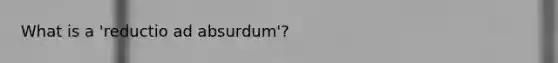 What is a 'reductio ad absurdum'?