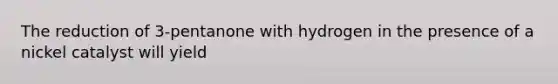 The reduction of 3-pentanone with hydrogen in the presence of a nickel catalyst will yield