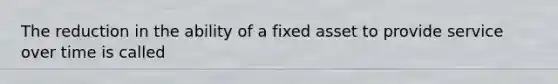 The reduction in the ability of a fixed asset to provide service over time is called