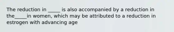 The reduction in _____ is also accompanied by a reduction in the_____in women, which may be attributed to a reduction in estrogen with advancing age