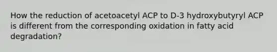 How the reduction of acetoacetyl ACP to D-3 hydroxybutyryl ACP is different from the corresponding oxidation in fatty acid degradation?