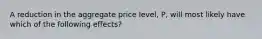 A reduction in the aggregate price​ level, P, will most likely have which of the following​ effects?