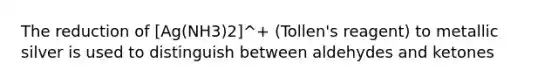 The reduction of [Ag(NH3)2]^+ (Tollen's reagent) to metallic silver is used to distinguish between aldehydes and ketones