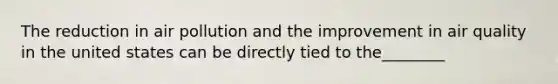 The reduction in air pollution and the improvement in air quality in the united states can be directly tied to the________