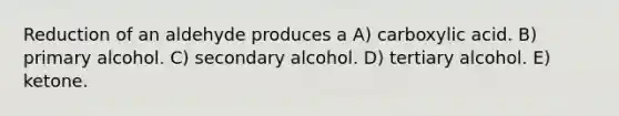 Reduction of an aldehyde produces a A) carboxylic acid. B) primary alcohol. C) secondary alcohol. D) tertiary alcohol. E) ketone.