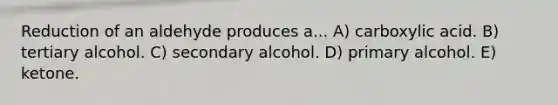 Reduction of an aldehyde produces a... A) carboxylic acid. B) tertiary alcohol. C) secondary alcohol. D) primary alcohol. E) ketone.