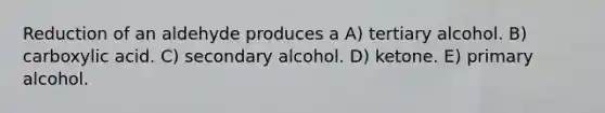 Reduction of an aldehyde produces a A) tertiary alcohol. B) carboxylic acid. C) secondary alcohol. D) ketone. E) primary alcohol.