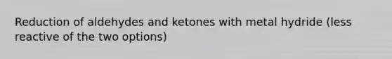 Reduction of aldehydes and ketones with metal hydride (less reactive of the two options)