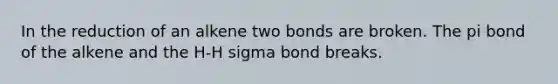 In the reduction of an alkene two bonds are broken. The pi bond of the alkene and the H-H sigma bond breaks.