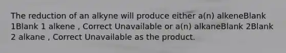 The reduction of an alkyne will produce either a(n) alkeneBlank 1Blank 1 alkene , Correct Unavailable or a(n) alkaneBlank 2Blank 2 alkane , Correct Unavailable as the product.