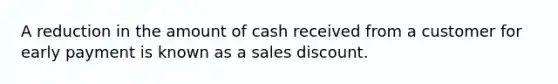 A reduction in the amount of cash received from a customer for early payment is known as a sales discount.