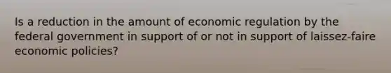 Is a reduction in the amount of economic regulation by the federal government in support of or not in support of laissez-faire economic policies?