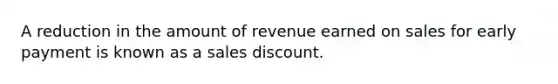 A reduction in the amount of revenue earned on sales for early payment is known as a sales discount.