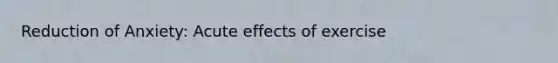 Reduction of Anxiety: Acute effects of exercise