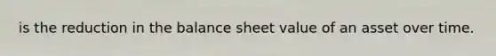 is the reduction in the balance sheet value of an asset over time.