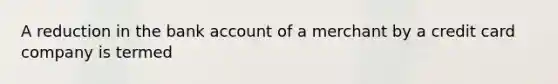 A reduction in the bank account of a merchant by a credit card company is termed