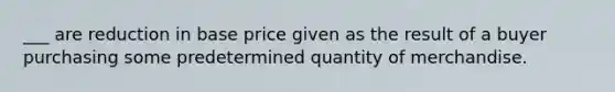 ___ are reduction in base price given as the result of a buyer purchasing some predetermined quantity of merchandise.