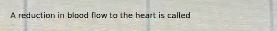 A reduction in blood flow to the heart is called