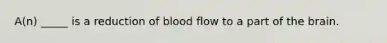 A(n) _____ is a reduction of blood flow to a part of the brain.