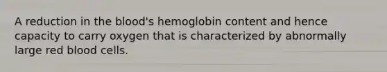 A reduction in the blood's hemoglobin content and hence capacity to carry oxygen that is characterized by abnormally large red blood cells.