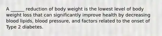 A ______ reduction of body weight is the lowest level of body weight loss that can significantly improve health by decreasing blood lipids, blood pressure, and factors related to the onset of Type 2 diabetes.