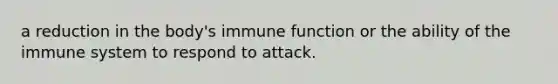 a reduction in the body's immune function or the ability of the immune system to respond to attack.