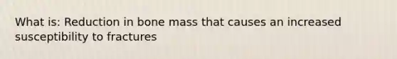 What is: Reduction in bone mass that causes an increased susceptibility to fractures