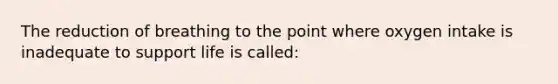 The reduction of breathing to the point where oxygen intake is inadequate to support life is called: